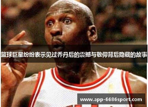 篮球巨星纷纷表示见过乔丹后的震撼与敬仰背后隐藏的故事